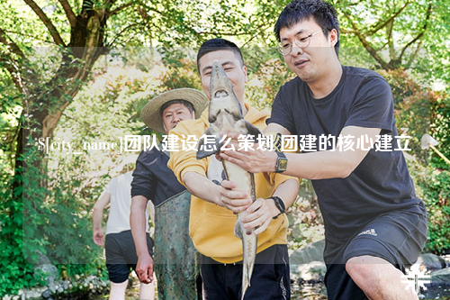 海西团队建设怎么策划 团建的核心建立